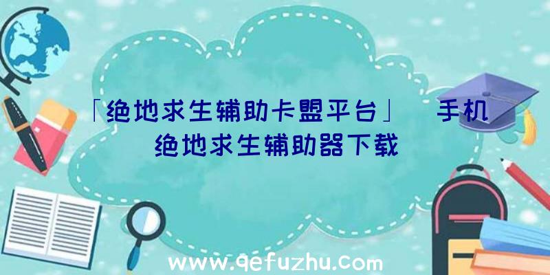 「绝地求生辅助卡盟平台」|手机绝地求生辅助器下载